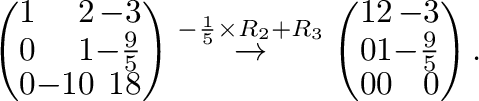 $\displaystyle \left(\begin{array}{rrr}
1&2&-3\\
0&1&-\frac{9}{5}\\
0&-10&18
\...
...eft(\begin{array}{rrr}
1&2&-3\\
0&1&-\frac{9}{5}\\
0&0&0
\end{array}\right) .$