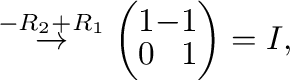 $\displaystyle \stackrel{-R_{2} + R_{1}}{\rightarrow} \left(\begin{array}{rr}
1&-1\\
0&1
\end{array}\right ) = I,$