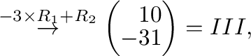 $\displaystyle \stackrel{-3 \times R_{1} + R_{2}}{\rightarrow} \left(\begin{array}{rr}
1&0\\
-3&1
\end{array}\right ) = III,$