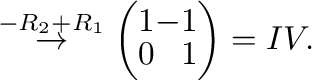 $\displaystyle \stackrel{-R_{2} + R_{1}}{\rightarrow}
\left(\begin{array}{rr}
1&-1\\
0&1
\end{array}\right ) = IV.$