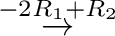 $\displaystyle {\stackrel{-2 R_{1} + R_{2}}{\rightarrow}}$