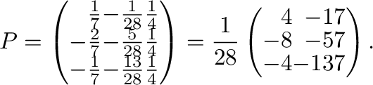 $\displaystyle P = \left(\begin{array}{rrr}
\frac{1}{7}&-\frac{1}{28}&\frac{1}{4...
...8}\left(\begin{array}{rrr}
4&-1&7\\
-8&-5&7\\
-4&-13&7
\end{array}\right ) . $