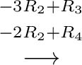 $\displaystyle \stackrel{\begin{array}{cc}
{}^{-3R_{2}+R_{3}}\\
{}^{-2R_{2}+R_{4}}
\end{array}}{\longrightarrow}$