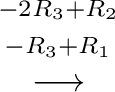 $\displaystyle \stackrel{\begin{array}{cc}
{}^{-2R_{3} + R_{2}}\\
{}^{ -R_{3} + R_{1}}
\end{array}}{\longrightarrow}$