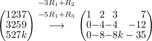 $\displaystyle \left(\begin{array}{rrrr}
1&2&3&7\\
3&2&5&9\\
5&2&7&k
\end{arra...
...t(\begin{array}{rrrr}
1&2&3&7\\
0&-4&-4&-12\\
0&-8&-8&k-35
\end{array}\right)$