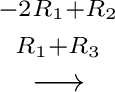 $\displaystyle {\stackrel{\begin{array}{cc}
{}^{-2R_{1} + R_{2}}\\
{}^{R_{1}+R_{3}}
\end{array}}{\longrightarrow}}$