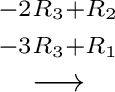 $\displaystyle {\stackrel{\begin{array}{cc}
{}^{-2R_{3} + R_{2}}\\
{}^{-3R_{3}+R_{1}}
\end{array}}{\longrightarrow}}$