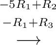 $\displaystyle \stackrel{\begin{array}{cc}
{}^{-5R_{1}+R_{2}}\\
{}^{-R_{1}+R_{3}}
\end{array}}{\longrightarrow}$