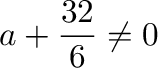 $\displaystyle{a + \frac{32}{6} \neq 0}$