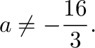 $\displaystyle{a \neq -\frac{16}{3}}.$