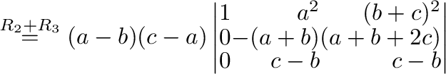 $\stackrel{R_{2}+R_{3}}{=} (a-b)(c-a)\left\vert\begin{array}{rrr}
1&a^2&(b+c)^2\\
0&-(a+b)&(a+b+2c)\\
0&c-b&c-b
\end{array}\right\vert $