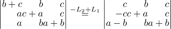 $\displaystyle \left\vert\begin{array}{rrr}
b+c&b&c\\
a&c+a&c\\
a&b&a+b
\end{a...
...ft\vert\begin{array}{rrr}
c&b&c\\
-c&c+a&c\\
a-b&b&a+b
\end{array}\right\vert$