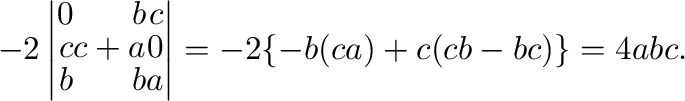 $\displaystyle -2\left\vert\begin{array}{rrr}
0&b&c\\
c&c+a&0\\
b&b&a
\end{array}\right\vert = -2\{-b(ca) + c(cb-bc)\} = 4abc .$