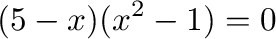 $\displaystyle (5-x)(x^2-1) = 0$