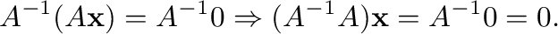 $\displaystyle A^{-1}(A{\mathbf x}) = A^{-1}{\bf0} \Rightarrow (A^{-1}A){\mathbf x} = A^{-1}{\bf0} = 0 .$