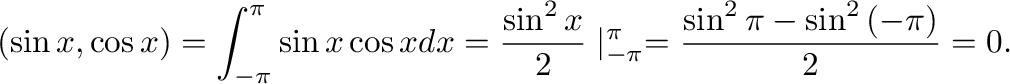 $\displaystyle (\sin{x},\cos{x}) = \int_{-\pi}^{\pi}\sin{x}\cos{x}dx = \frac{\sin^{2}{x}}{2}\mid_{-\pi}^{\pi} = \frac{\sin^{2}{\pi} - \sin^{2}{(-\pi})}{2} = 0 . $