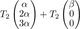 $\displaystyle T_{2}\left(\begin{array}{c}
\alpha \\
2 \alpha\\
3 \alpha
\end{array}\right) + T_{2}\left(\begin{array}{c}
\beta \\
0\\
0
\end{array}\right)$