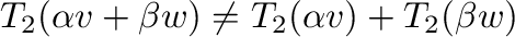 $T_{2}(\alpha {\bf v} + \beta {\bf w}) \neq T_{2}(\alpha {\bf v}) + T_{2}(\beta {\bf w})$
