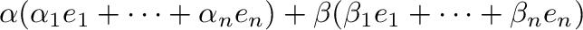 $\displaystyle \alpha(\alpha_{1}{\bf e}_{1} + \cdots + \alpha_{n}{\bf e}_{n}) + \beta(\beta_{1}{\bf e}_{1} + \cdots + \beta_{n}{\bf e}_{n})$