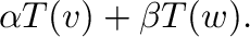 $\displaystyle \alpha T({\bf v}) + \beta T({\bf w}) .$