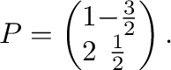 $\displaystyle P = \left(\begin{array}{cc}
1&-\frac{3}{2}\\
2&\frac{1}{2}
\end{array}\right ). $