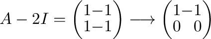 $\displaystyle A - 2I = \left(\begin{array}{rr}
1 & -1\\
1 & -1
\end{array}\right) \longrightarrow \left(\begin{array}{rr}
1 & -1\\
0 & 0
\end{array}\right) $