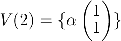 $\displaystyle V(2) = \{\alpha \left(\begin{array}{c}
1\\
1
\end{array}\right ) \}．$