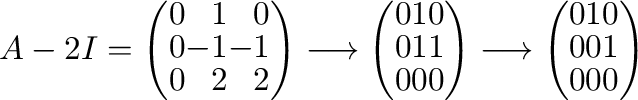 $\displaystyle A - 2I = \left(\begin{array}{rrr}
0&1 & 0\\
0& -1 & -1\\
0&2&2
...
...htarrow \left(\begin{array}{rrr}
0&1 & 0\\
0&0&1\\
0 & 0&0
\end{array}\right)$