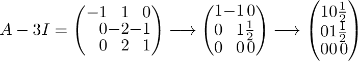 $\displaystyle A - 3I = \left(\begin{array}{rrr}
-1&1 & 0\\
0& -2 & -1\\
0&2&1...
...{array}{rrr}
1&0 & \frac{1}{2}\\
0&1&\frac{1}{2}\\
0 & 0&0
\end{array}\right)$