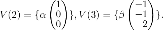 $\displaystyle V(2) = \{\alpha \left(\begin{array}{r}
1\\
0\\
0
\end{array}\ri...
...\}, V(3) = \{\beta \left(\begin{array}{r}
-1\\
-1\\
2
\end{array}\right ) \}.$