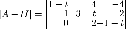 $\displaystyle \vert A - t I\vert = \left\vert\begin{array}{rrr}
1-t & 4 & -4\\
-1&-3 - t & 2\\
0 & 2& -1 - t
\end{array}\right\vert$