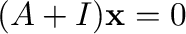$(A + I){\mathbf x} = {\bf0}$
