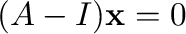 $(A - I){\mathbf x} = {\bf0}$