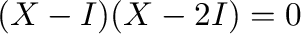 $(X - I)(X - 2I) = 0$
