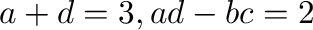 $a+d = 3, ad - bc = 2$