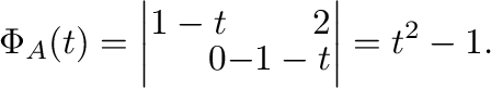 $\displaystyle \Phi_{A}(t) = \left\vert\begin{array}{rr}
1 - t&2\\
0&-1-t
\end{array}\right\vert = t^2 - 1 . $