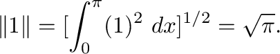 $\displaystyle \Vert 1 \Vert = [ \int_{0}^{\pi}(1)^2\ dx]^{1/2} = \sqrt{\pi}. $