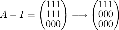 $\displaystyle A - I = \left(\begin{array}{rrr}
1&1&1\\
1&1&1\\
0&0&0
\end{arr...
...grightarrow \left(\begin{array}{rrr}
1&1&1\\
0&0&0\\
0&0&0
\end{array}\right)$