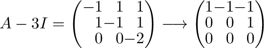 $\displaystyle A - 3I = \left(\begin{array}{rrr}
-1&1&1\\
1&-1&1\\
0&0&-2
\end...
...ightarrow \left(\begin{array}{rrr}
1&-1&-1\\
0&0&1\\
0&0&0
\end{array}\right)$
