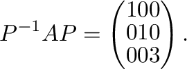 $\displaystyle P^{-1}AP = \left(\begin{array}{ccc}
1&0&0\\
0&1&0\\
0&0&3
\end{array}\right) . $