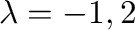 $\lambda = -1,2$