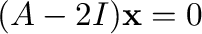 $(A - 2I){\mathbf x} = 0$