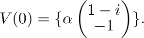 $\displaystyle V(0) = \{\alpha\left(\begin{array}{c}
1-i\\
-1
\end{array}\right) \}.$