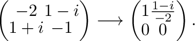 $\displaystyle \left(\begin{array}{cc}
-2&1-i\\
1+i&-1
\end{array}\right) \longrightarrow \left(\begin{array}{cc}
1&\frac{1-i}{-2}\\
0&0
\end{array}\right) . $