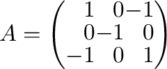$A = \left(\begin{array}{rrr}
1&0&-1\\
0&-1&0\\
-1&0&1
\end{array}\right)$