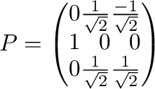$\displaystyle P = \left(\begin{array}{rrr}
0&\frac{1}{\sqrt{2}}&\frac{-1}{\sqrt{2}}\\
1&0&0\\
0&\frac{1}{\sqrt{2}}&\frac{1}{\sqrt{2}}
\end{array}\right) $