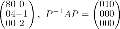 $\displaystyle \left(\begin{array}{ccc}
8&0&0\\
0&4&-1\\
0&0&2
\end{array}\ri...
...^{-1}AP = \left(\begin{array}{ccc}
0&1&0\\
0&0&0\\
0&0&0
\end{array}\right) $