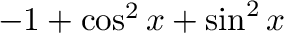 $-1 + \cos^2{x} + \sin^2{x}$