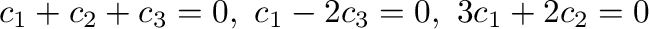 $\displaystyle c_{1} +c_{2} +c_{3} = 0, \ c_{1} - 2c_{3} = 0, \ 3c_{1} + 2c_{2} = 0 $