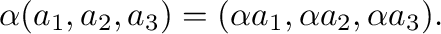 $\displaystyle \alpha(a_{1},a_{2},a_{3}) = (\alpha a_{1}, \alpha a_{2}, \alpha a_{3}). $